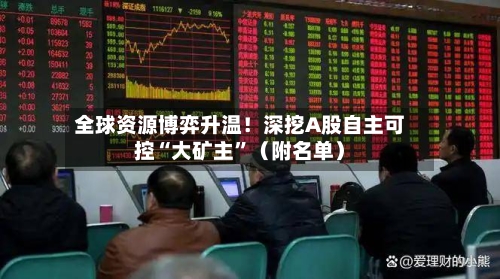 全球资源博弈升温！深挖A股自主可控“大矿主”（附名单）