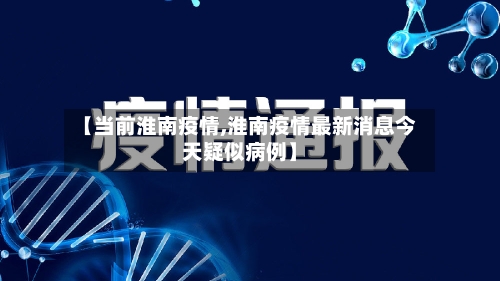【当前淮南疫情,淮南疫情最新消息今天疑似病例】