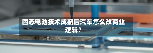 固态电池技术成熟后汽车怎么改商业逻辑？-第3张图片