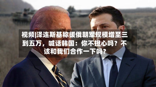 视频|泽连斯基称援俄朝军规模增至三到五万，喊话韩国：你不担心吗？不该和我们合作一下吗？-第3张图片