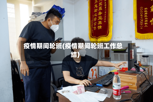 疫情期间轮班(疫情期间轮班工作总结)