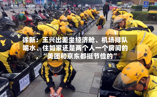 徐新：王兴出差坐经济舱、机场排队喝水、住如家还是两个人一个房间的，“美团和京东都挺节俭的	”-第2张图片