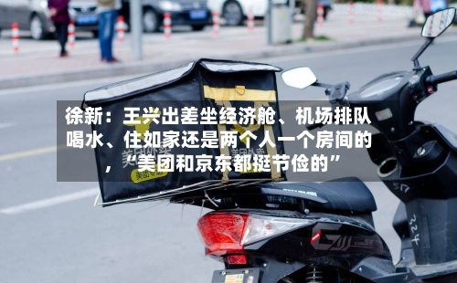 徐新：王兴出差坐经济舱、机场排队喝水、住如家还是两个人一个房间的，“美团和京东都挺节俭的”
