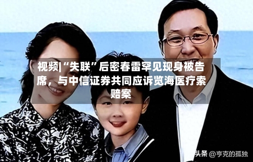 视频|“失联”后密春雷罕见现身被告席，与中信证券共同应诉览海医疗索赔案