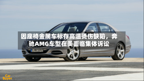 因座椅金属车标存高温烫伤缺陷，奔驰AMG车型在美面临集体诉讼