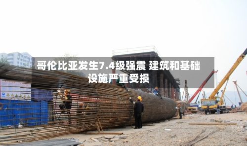 哥伦比亚发生7.4级强震 建筑和基础设施严重受损-第2张图片