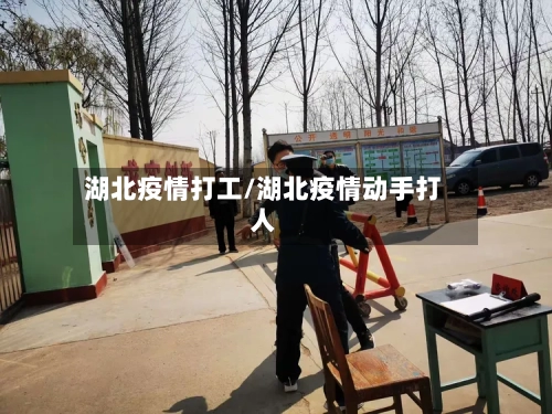 湖北疫情打工/湖北疫情动手打人