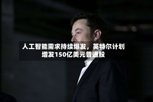 人工智能需求持续爆发，英特尔计划增发150亿美元普通股