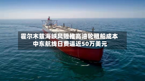 霍尔木兹海峡风险推高油轮租船成本 中东航线日费逼近50万美元