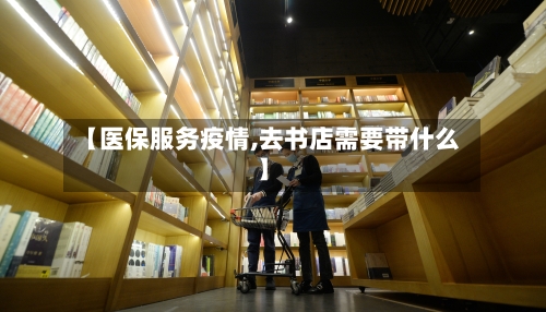 【医保服务疫情,去书店需要带什么】