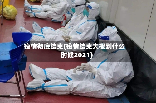 疫情彻底结束(疫情结束大概到什么时候2021)