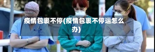 疫情包裹不停(疫情包裹不停运怎么办)