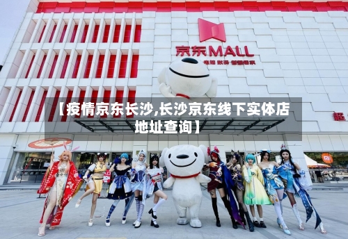 【疫情京东长沙,长沙京东线下实体店地址查询】