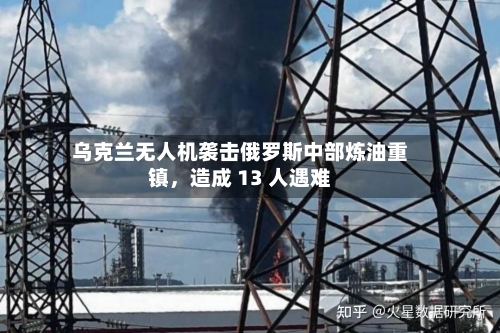 乌克兰无人机袭击俄罗斯中部炼油重镇，造成 13 人遇难