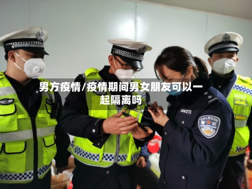 男方疫情/疫情期间男女朋友可以一起隔离吗-第2张图片