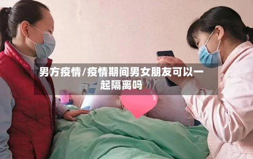 男方疫情/疫情期间男女朋友可以一起隔离吗