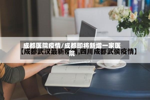 成都医院疫情/成都即将新增一家医院-第3张图片