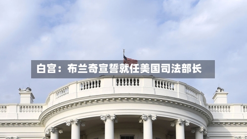 白宫：布兰奇宣誓就任美国司法部长