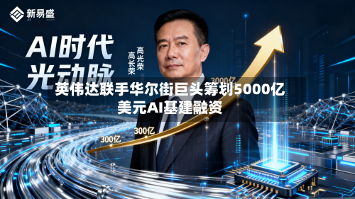 英伟达联手华尔街巨头筹划5000亿美元AI基建融资