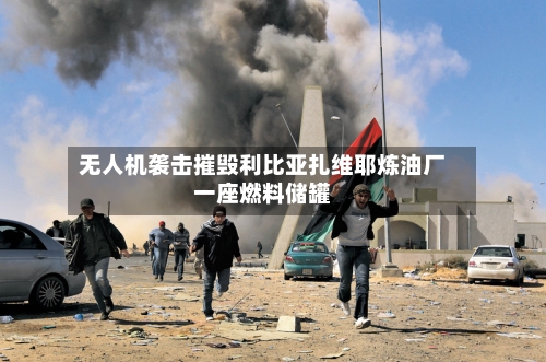 无人机袭击摧毁利比亚扎维耶炼油厂一座燃料储罐