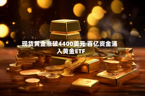 现货黄金涨破4400美元 百亿资金涌入黄金ETF