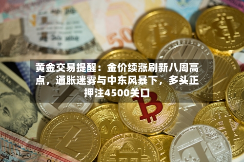 黄金交易提醒：金价续涨刷新八周高点，通胀迷雾与中东风暴下	，多头正押注4500关口-第2张图片