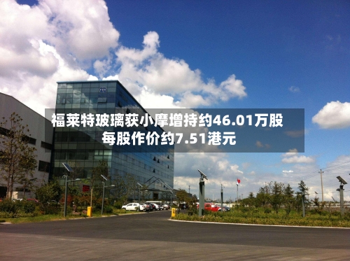 福莱特玻璃获小摩增持约46.01万股 每股作价约7.51港元