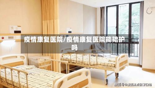 疫情康复医院/疫情康复医院能陪护吗-第2张图片