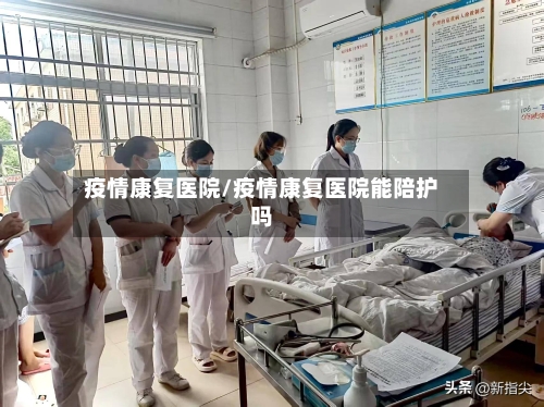 疫情康复医院/疫情康复医院能陪护吗