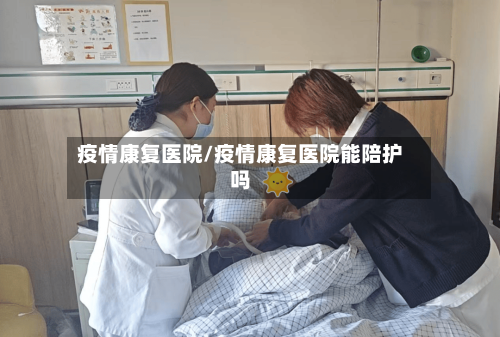 疫情康复医院/疫情康复医院能陪护吗-第3张图片