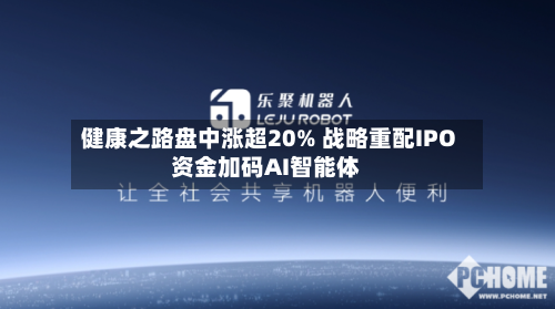 健康之路盘中涨超20% 战略重配IPO资金加码AI智能体-第2张图片