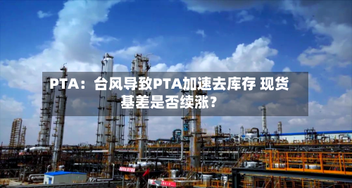 PTA：台风导致PTA加速去库存 现货基差是否续涨？-第2张图片