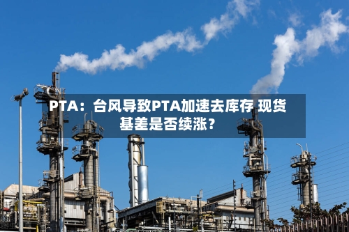 PTA：台风导致PTA加速去库存 现货基差是否续涨？