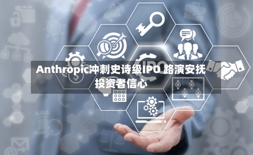 Anthropic冲刺史诗级IPO 路演安抚投资者信心