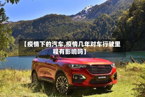 【疫情下的汽车,疫情几年对车行驶里程有影响吗】