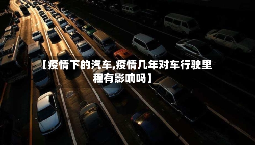 【疫情下的汽车,疫情几年对车行驶里程有影响吗】-第3张图片