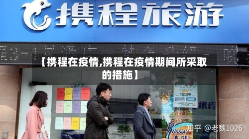 【携程在疫情,携程在疫情期间所采取的措施】-第2张图片