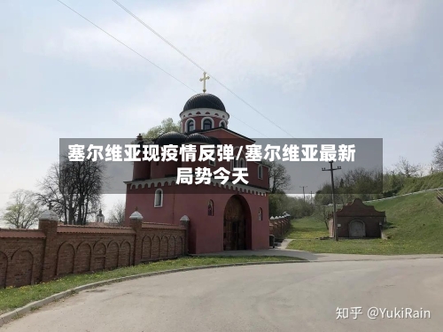 塞尔维亚现疫情反弹/塞尔维亚最新局势今天
