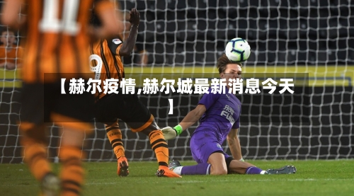 【赫尔疫情,赫尔城最新消息今天】