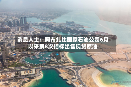 消息人士:阿布扎比国家石油公司6月以来第8次招标出售现货原油-第2张图片