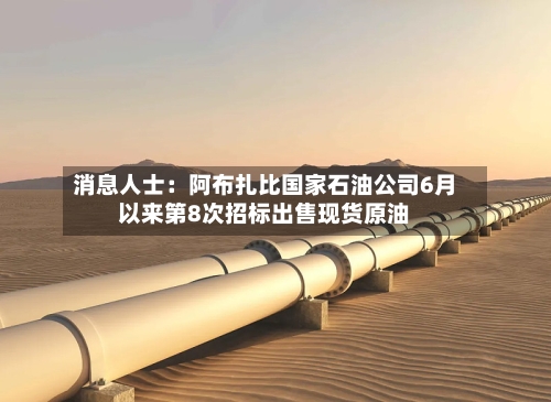 消息人士：阿布扎比国家石油公司6月以来第8次招标出售现货原油