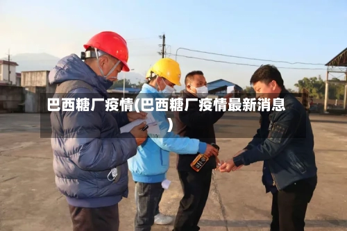 巴西糖厂疫情(巴西糖厂疫情最新消息)-第2张图片