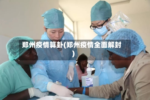 郑州疫情算卦(郑州疫情全面解封)