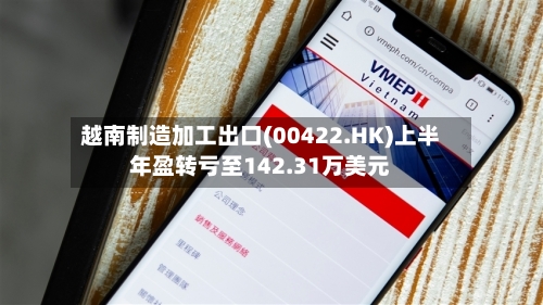 越南制造加工出口(00422.HK)上半年盈转亏至142.31万美元