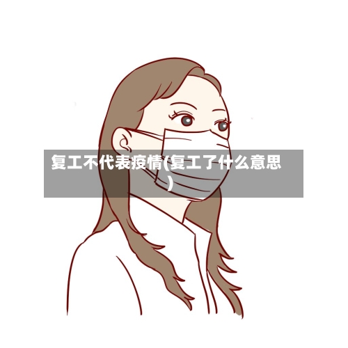 复工不代表疫情(复工了什么意思)