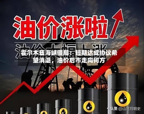 霍尔木兹海峡僵局：短期达成协议希望消退，油价后市走向何方