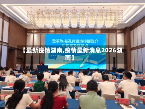 【最新疫情湖南,疫情最新消息2026湖南】-第3张图片