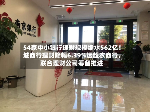 54家中小银行理财规模缩水562亿！城商行理财降幅6.39%远超农商行，联合理财公司筹备推进-第2张图片