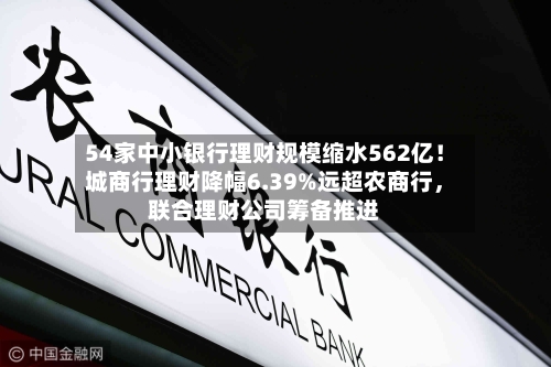 54家中小银行理财规模缩水562亿！城商行理财降幅6.39%远超农商行，联合理财公司筹备推进
