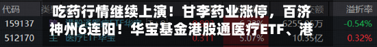 吃药行情继续上演！甘李药业涨停，百济神州6连阳！华宝基金港股通医疗ETF、港股通创新药ETF逆市三连涨！